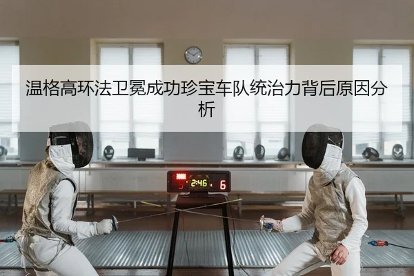 温格高环法卫冕成功珍宝车队统治力背后原因分析